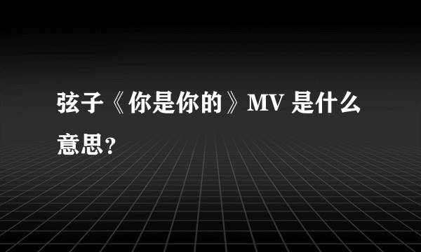 弦子《你是你的》MV 是什么意思？