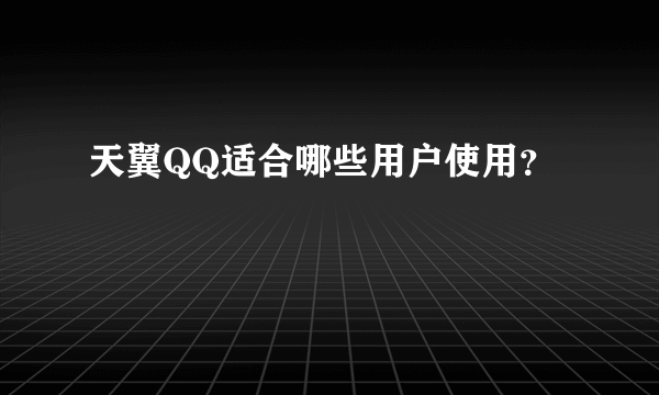 天翼QQ适合哪些用户使用？