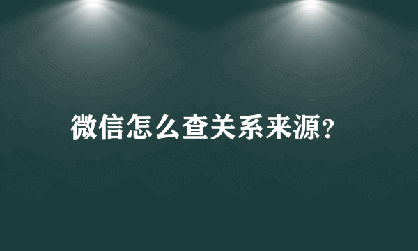 微信怎么查关系来源？