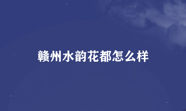 赣州水韵花都怎么样