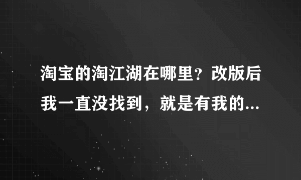 淘宝的淘江湖在哪里？改版后我一直没找到，就是有我的主页的那个地址。