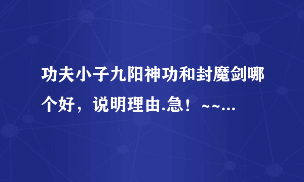 功夫小子九阳神功和封魔剑哪个好，说明理由.急！~~~~~~~~~