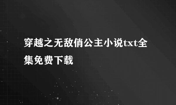 穿越之无敌俏公主小说txt全集免费下载