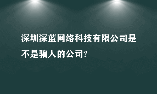 深圳深蓝网络科技有限公司是不是骗人的公司?