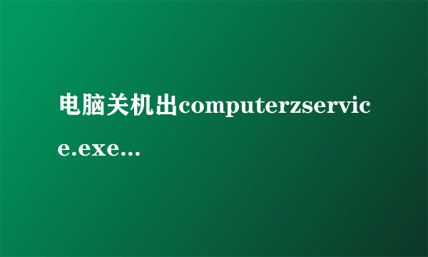 电脑关机出computerzservice.exe-dll