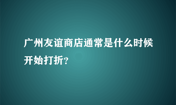 广州友谊商店通常是什么时候开始打折？