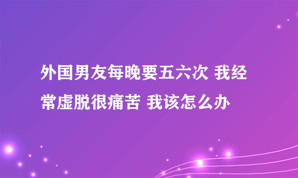 外国男友每晚要五六次 我经常虚脱很痛苦 我该怎么办