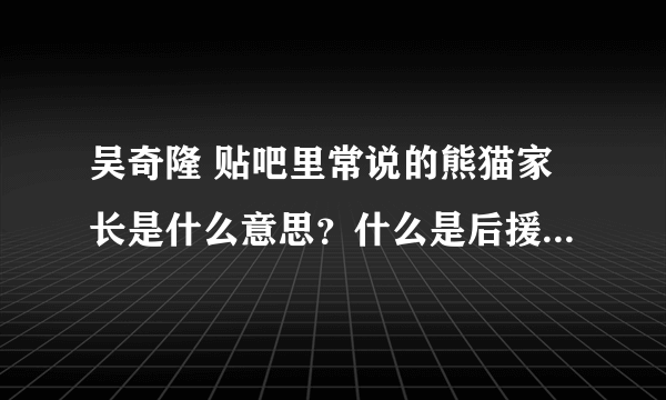 吴奇隆 贴吧里常说的熊猫家长是什么意思？什么是后援会会长？什么是官群队长？家纺又是什么？