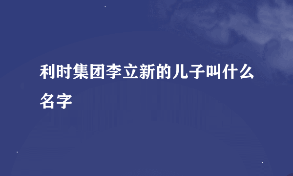 利时集团李立新的儿子叫什么名字