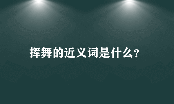 挥舞的近义词是什么？