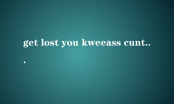 get lost you kweeass cunt 什么意思？