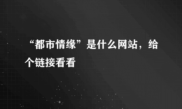 “都市情缘”是什么网站，给个链接看看