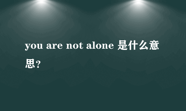 you are not alone 是什么意思？