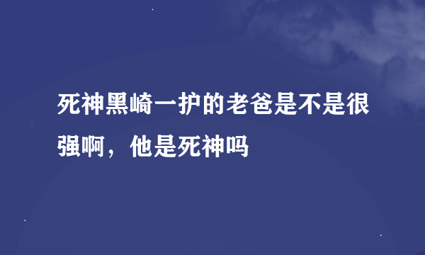 死神黑崎一护的老爸是不是很强啊，他是死神吗