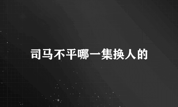 司马不平哪一集换人的