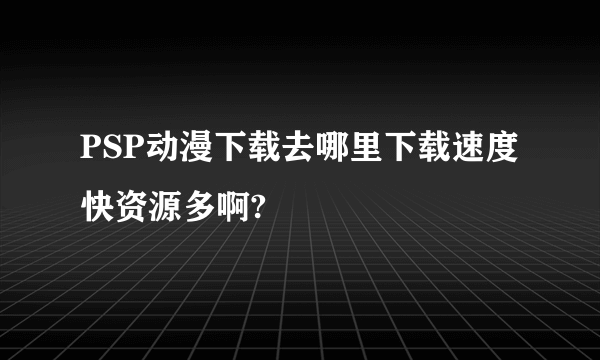 PSP动漫下载去哪里下载速度快资源多啊?