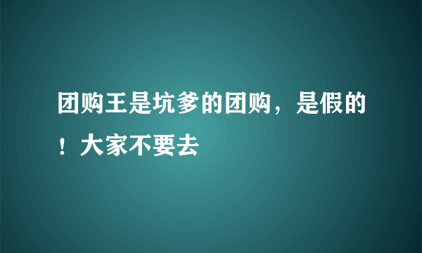 团购王是坑爹的团购，是假的！大家不要去