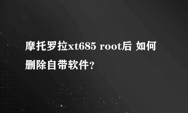 摩托罗拉xt685 root后 如何删除自带软件？