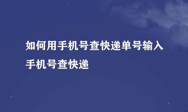 如何用手机号查快递单号输入手机号查快递