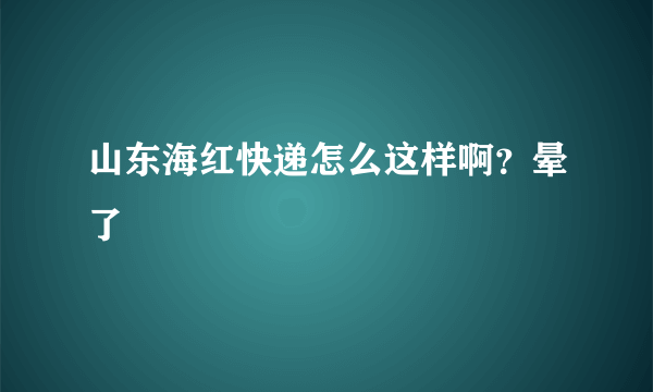 山东海红快递怎么这样啊？晕了