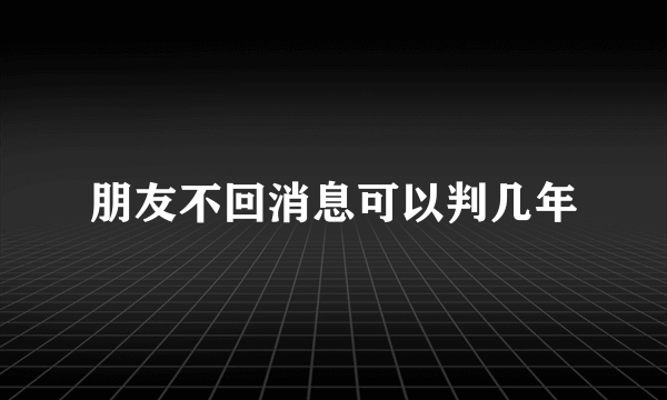 朋友不回消息可以判几年