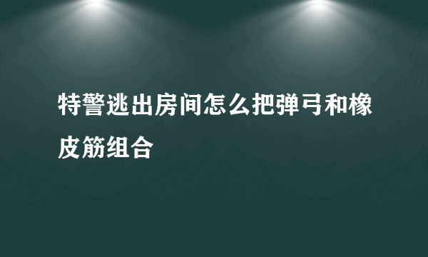 特警逃出房间怎么把弹弓和橡皮筋组合