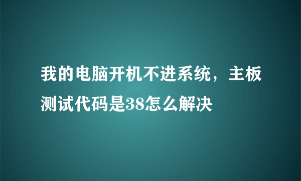 我的电脑开机不进系统，主板测试代码是38怎么解决