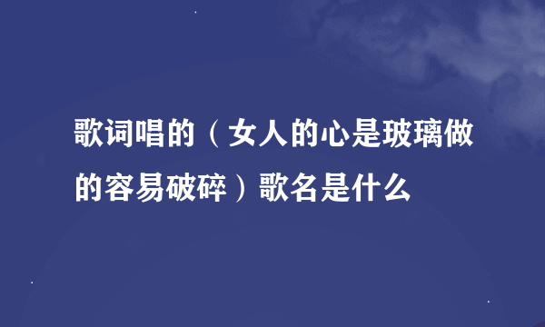 歌词唱的（女人的心是玻璃做的容易破碎）歌名是什么