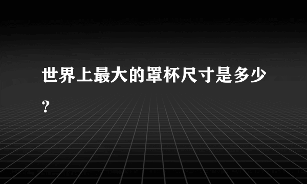 世界上最大的罩杯尺寸是多少？