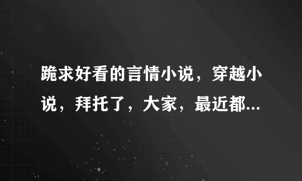 跪求好看的言情小说，穿越小说，拜托了，大家，最近都没东西看了，我的qq号925641758