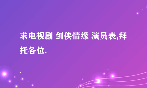 求电视剧 剑侠情缘 演员表,拜托各位.