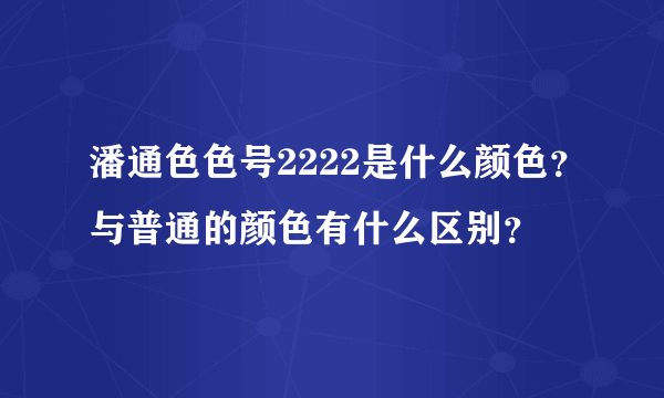 潘通色色号2222是什么颜色？与普通的颜色有什么区别？