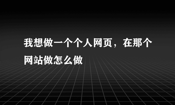 我想做一个个人网页，在那个网站做怎么做