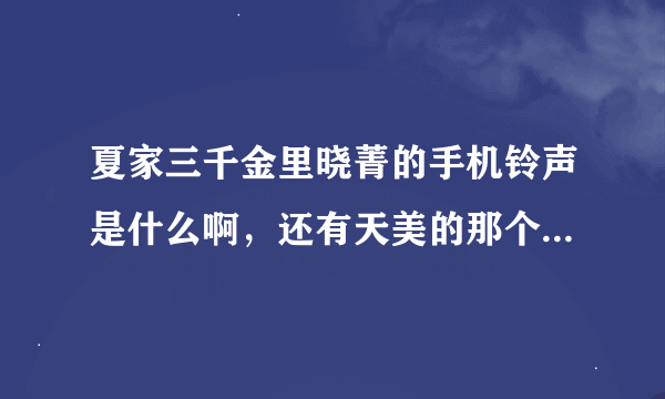 夏家三千金里晓菁的手机铃声是什么啊，还有天美的那个，还有严格的那个英文铃声，谁知道就告诉我吧，谢谢