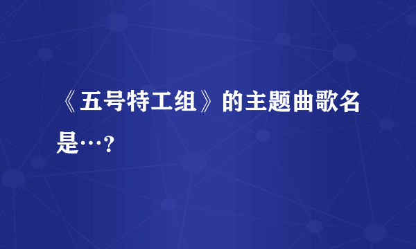 《五号特工组》的主题曲歌名是…？