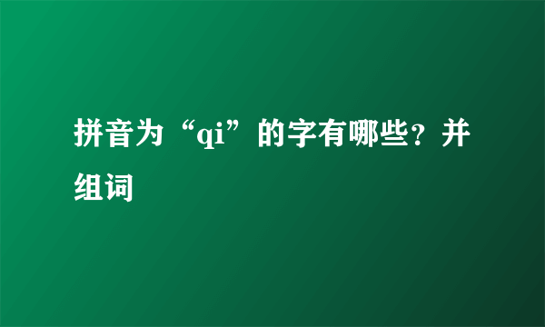 拼音为“qi”的字有哪些？并组词