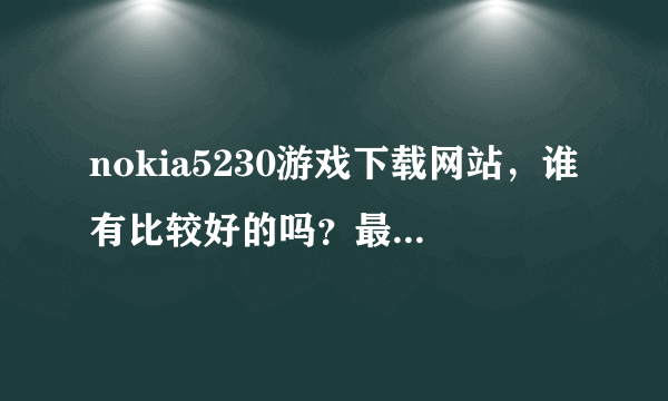 nokia5230游戏下载网站，谁有比较好的吗？最好是精品手游站，给个用户评价比较好的站给我谢谢啦。