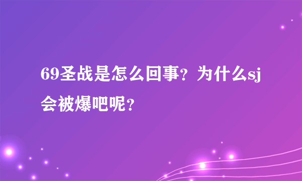 69圣战是怎么回事？为什么sj会被爆吧呢？