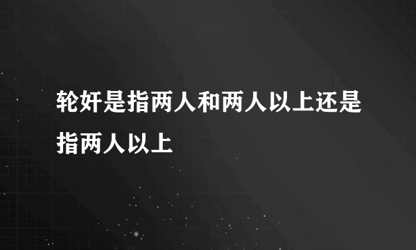 轮奸是指两人和两人以上还是指两人以上