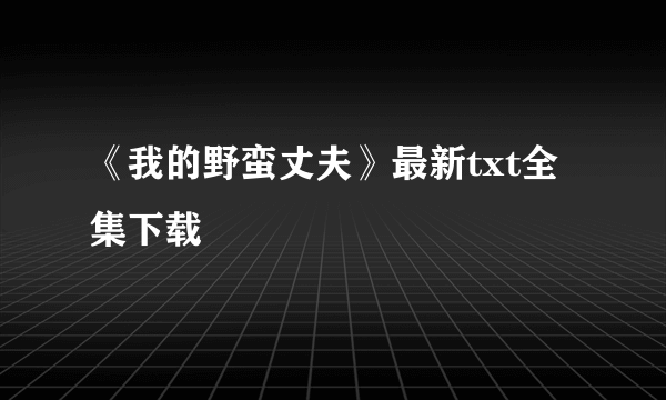 《我的野蛮丈夫》最新txt全集下载