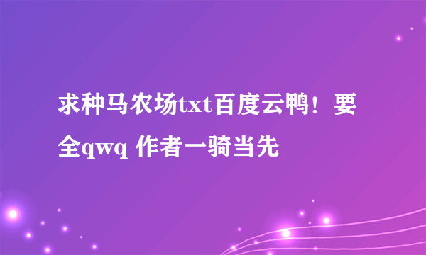 求种马农场txt百度云鸭！要全qwq 作者一骑当先