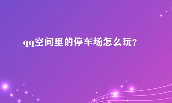 qq空间里的停车场怎么玩？