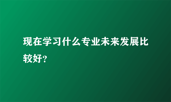 现在学习什么专业未来发展比较好？