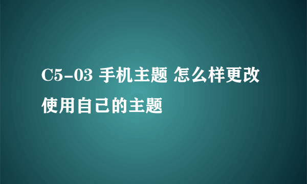 C5-03 手机主题 怎么样更改使用自己的主题