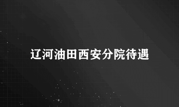 辽河油田西安分院待遇