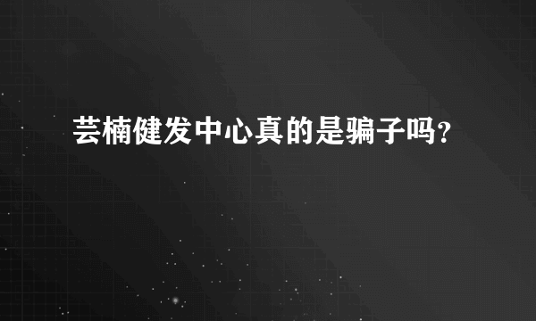 芸楠健发中心真的是骗子吗？