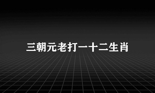 三朝元老打一十二生肖