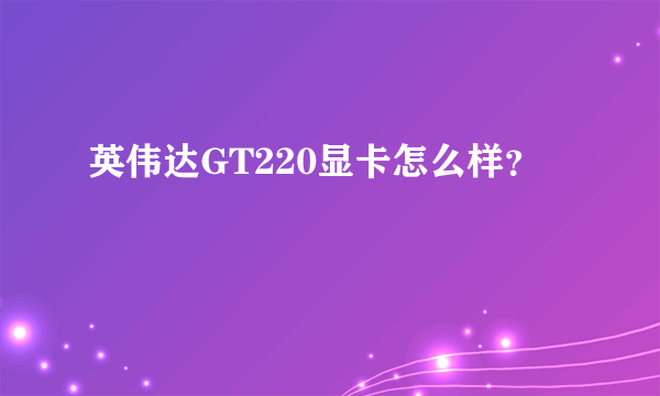 英伟达GT220显卡怎么样？