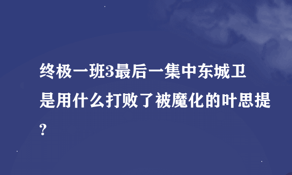 终极一班3最后一集中东城卫是用什么打败了被魔化的叶思提?