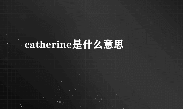 catherine是什么意思